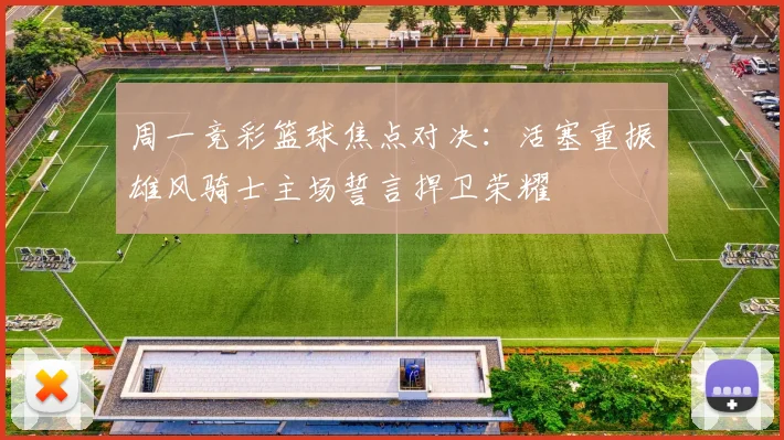 周一竞彩篮球焦点对决：活塞重振雄风骑士主场誓言捍卫荣耀