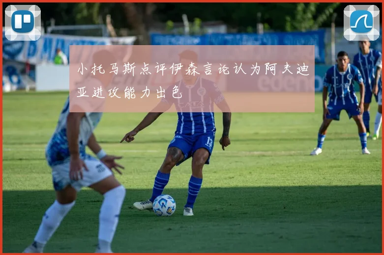 小托马斯点评伊森言论认为阿夫迪亚进攻能力出色