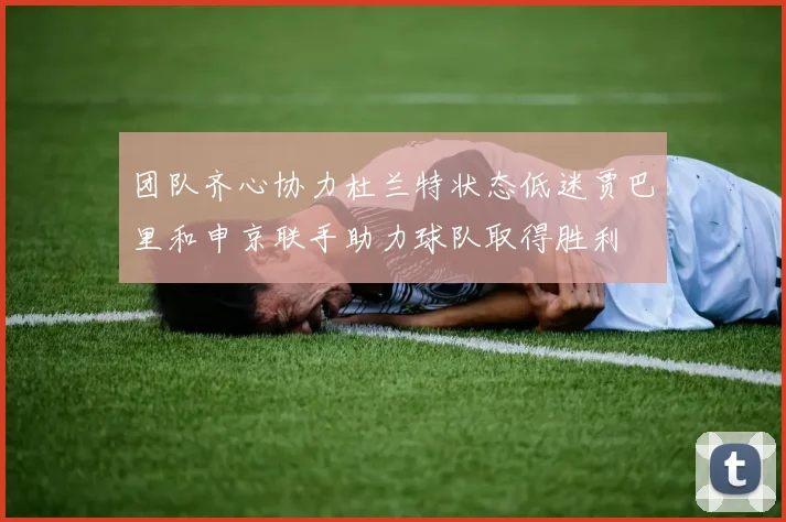 团队齐心协力杜兰特状态低迷贾巴里和申京联手助力球队取得胜利