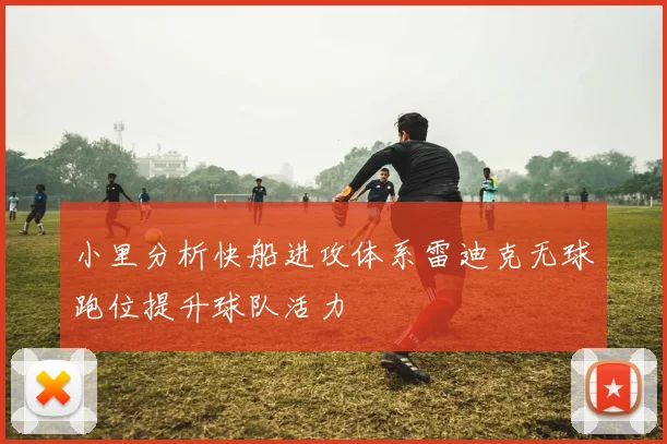 小里分析快船进攻体系雷迪克无球跑位提升球队活力