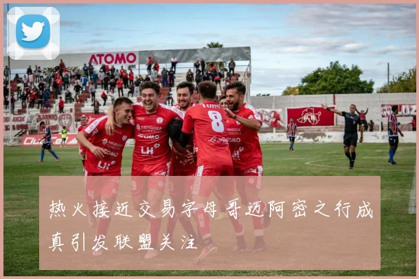 热火接近交易字母哥迈阿密之行成真引发联盟关注