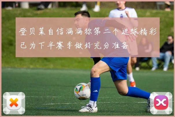 登贝莱自信满满称第二个进球精彩已为下半赛季做好充分准备