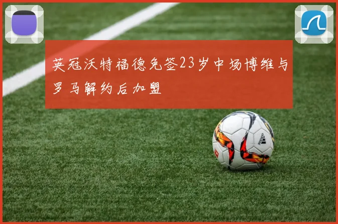 英冠沃特福德免签23岁中场博维与罗马解约后加盟