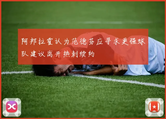阿邦拉霍认为范德芬应寻求更强球队建议离开热刺续约