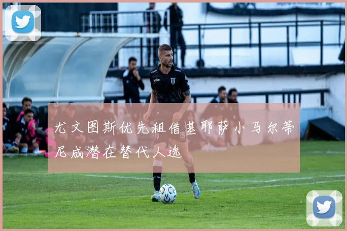 尤文图斯优先租借基耶萨小马尔蒂尼成潜在替代人选