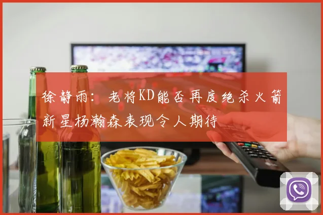 徐静雨：老将KD能否再度绝杀火箭新星杨瀚森表现令人期待