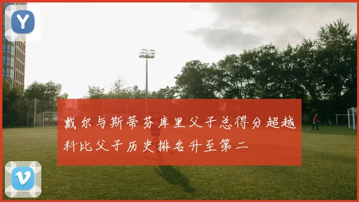 戴尔与斯蒂芬库里父子总得分超越科比父子历史排名升至第二