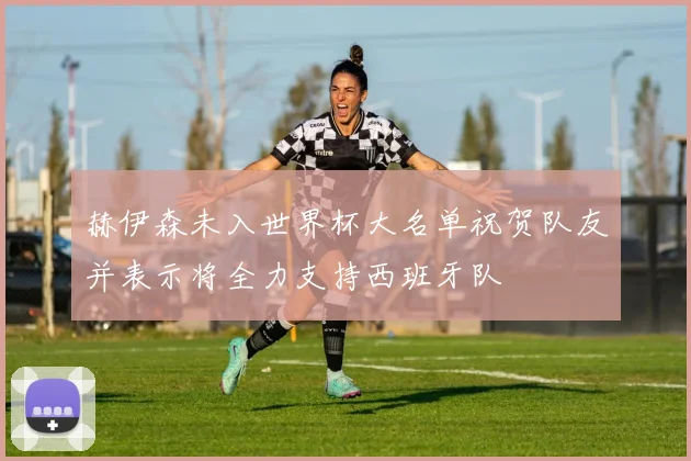 赫伊森未入世界杯大名单祝贺队友并表示将全力支持西班牙队