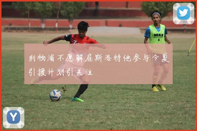 利物浦不愿解雇斯洛特他参与今夏引援计划引关注