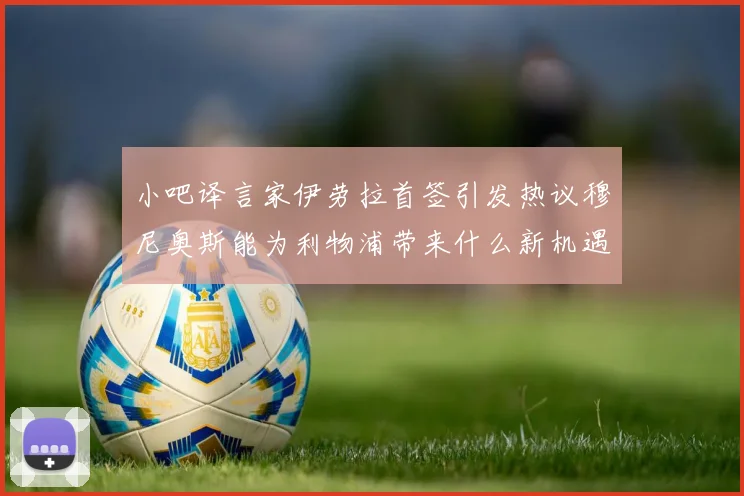 小吧译言家伊劳拉首签引发热议穆尼奥斯能为利物浦带来什么新机遇