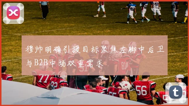 穆帅明确引援目标聚焦左脚中后卫与B2B中场双重需求