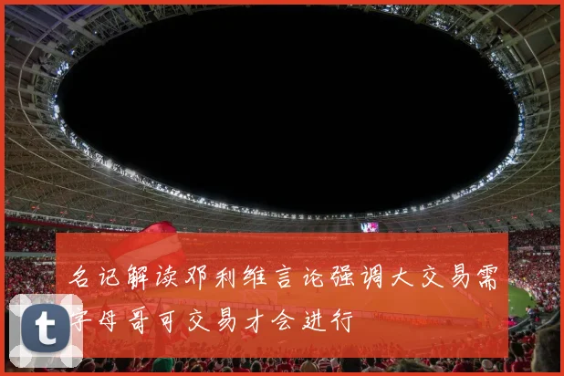 名记解读邓利维言论强调大交易需字母哥可交易才会进行