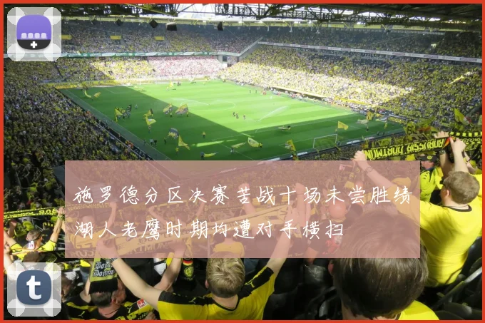 施罗德分区决赛苦战十场未尝胜绩湖人老鹰时期均遭对手横扫