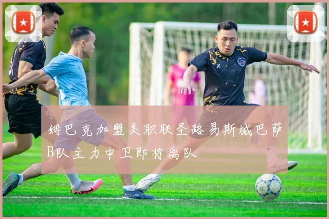 姆巴克加盟美职联圣路易斯城巴萨B队主力中卫即将离队