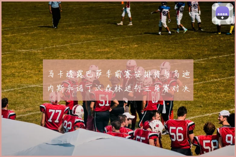 马卡透露巴萨季前赛安排将与乌迪内斯和诺丁汉森林进行三角赛对决