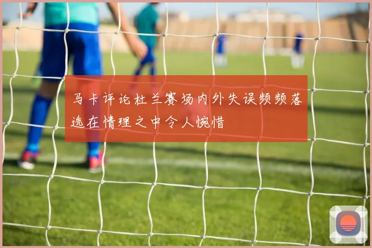 马卡评论杜兰赛场内外失误频频落选在情理之中令人惋惜
