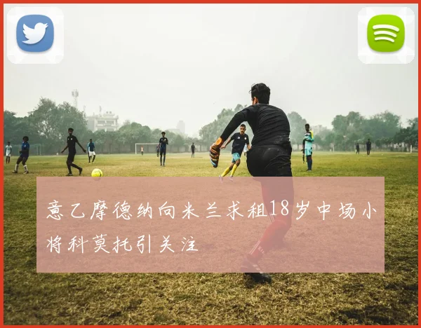 意乙摩德纳向米兰求租18岁中场小将科莫托引关注