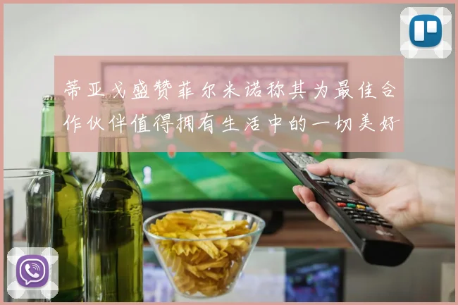 蒂亚戈盛赞菲尔米诺称其为最佳合作伙伴值得拥有生活中的一切美好