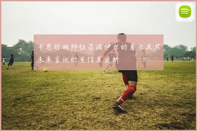 卡恩对纳帅征召诺伊尔的看法及其未来言论的可信度分析