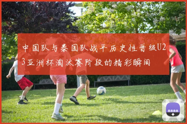 中国队与泰国队战平历史性晋级U23亚洲杯淘汰赛阶段的精彩瞬间