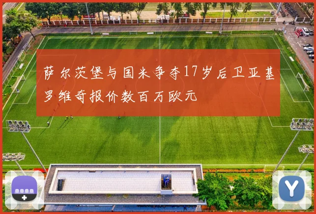 萨尔茨堡与国米争夺17岁后卫亚基罗维奇报价数百万欧元
