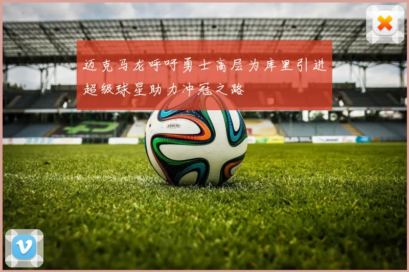 迈克马龙呼吁勇士高层为库里引进超级球星助力冲冠之路