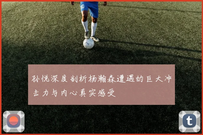 孙悦深度剖析杨瀚森遭遇的巨大冲击力与内心真实感受