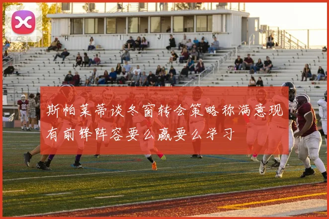 斯帕莱蒂谈冬窗转会策略称满意现有前锋阵容要么赢要么学习