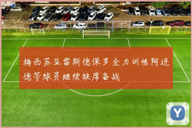 梅西苏亚雷斯德保罗全力训练阿连德等球员继续缺席备战