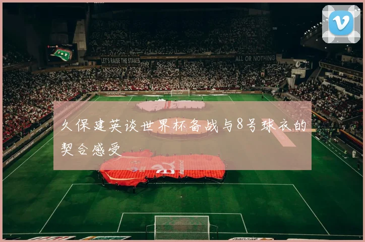 久保建英谈世界杯备战与8号球衣的契合感受