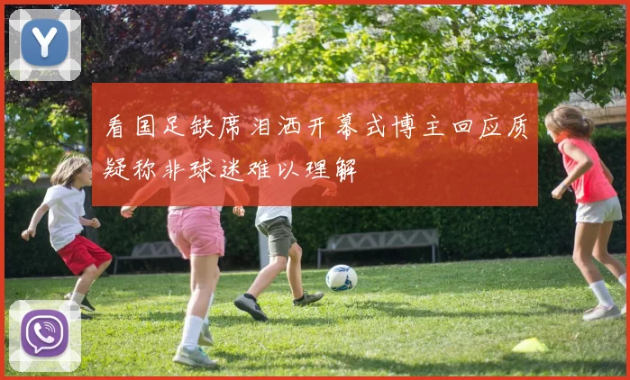 看国足缺席泪洒开幕式博主回应质疑称非球迷难以理解