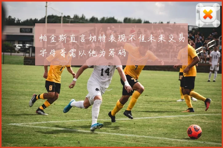 帕金斯直言切特表现不佳未来交易字母哥需以他为筹码