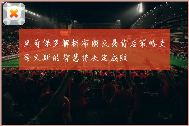 里奇保罗解析布朗交易背后策略史蒂文斯的智慧将决定成败