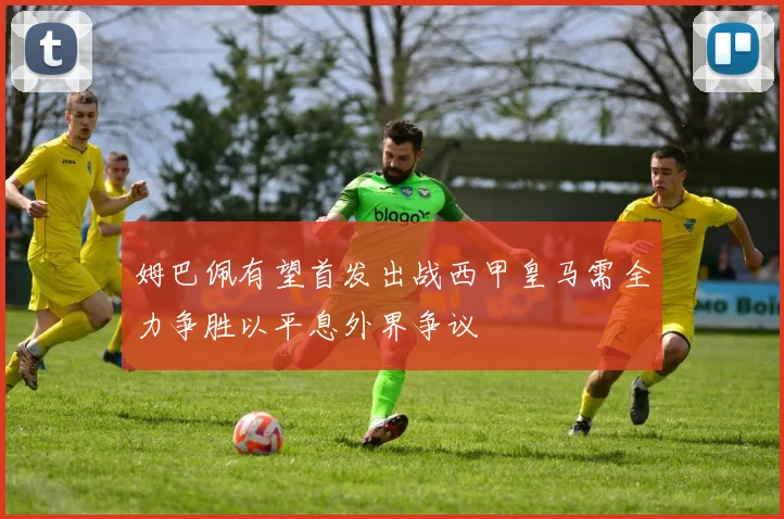 姆巴佩有望首发出战西甲皇马需全力争胜以平息外界争议