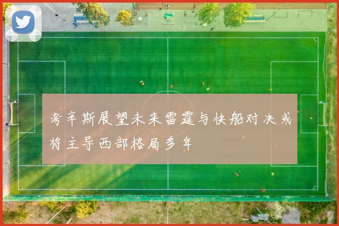 考辛斯展望未来雷霆与快船对决或将主导西部格局多年