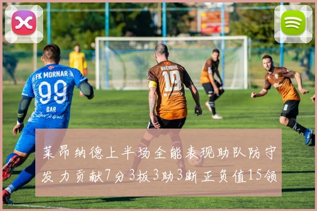 莱昂纳德上半场全能表现助队防守发力贡献7分3板3助3断正负值15领衔全队