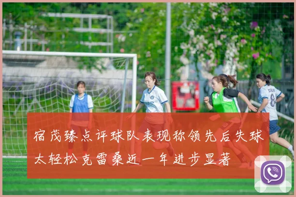 宿茂臻点评球队表现称领先后失球太轻松克雷桑近一年进步显著
