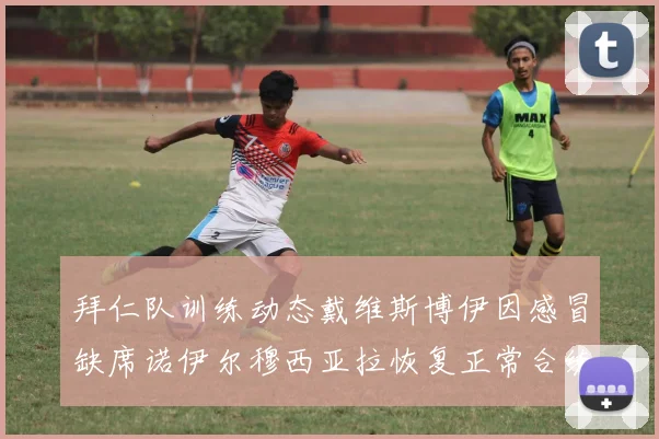 拜仁队训练动态戴维斯博伊因感冒缺席诺伊尔穆西亚拉恢复正常合练