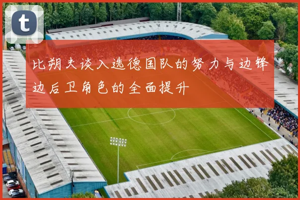 比朔夫谈入选德国队的努力与边锋边后卫角色的全面提升