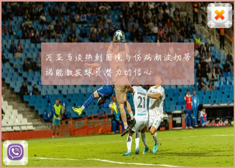 万亚马谈热刺困境与伤病潮波切蒂诺能激发球员潜力的信心
