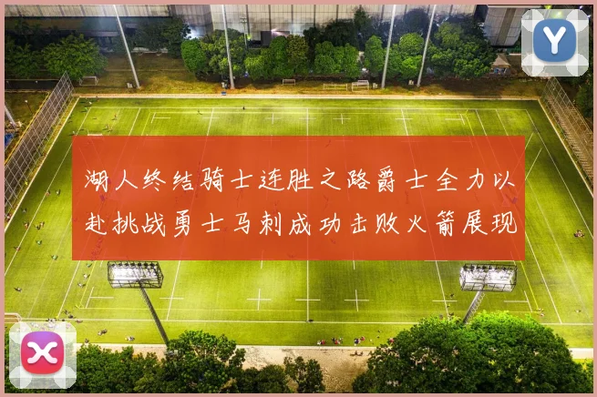 湖人终结骑士连胜之路爵士全力以赴挑战勇士马刺成功击败火箭展现实力