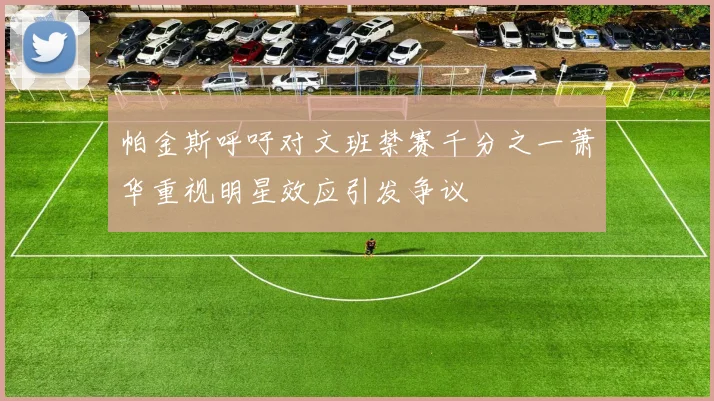 帕金斯呼吁对文班禁赛千分之一萧华重视明星效应引发争议