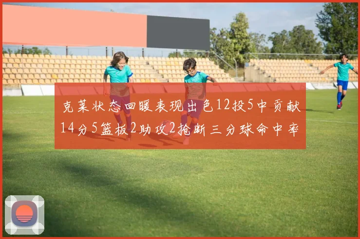 克莱状态回暖表现出色12投5中贡献14分5篮板2助攻2抢断三分球命中率高达57