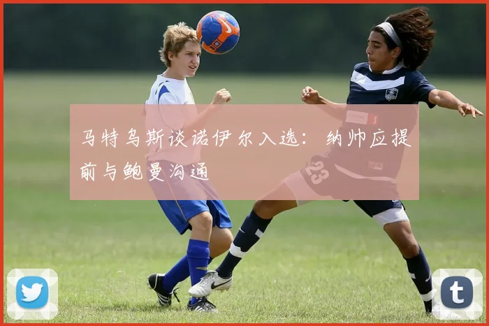 马特乌斯谈诺伊尔入选：纳帅应提前与鲍曼沟通