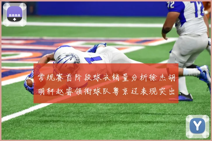 常规赛首阶段球衣销量分析徐杰胡明轩赵睿领衔球队粤京辽表现突出