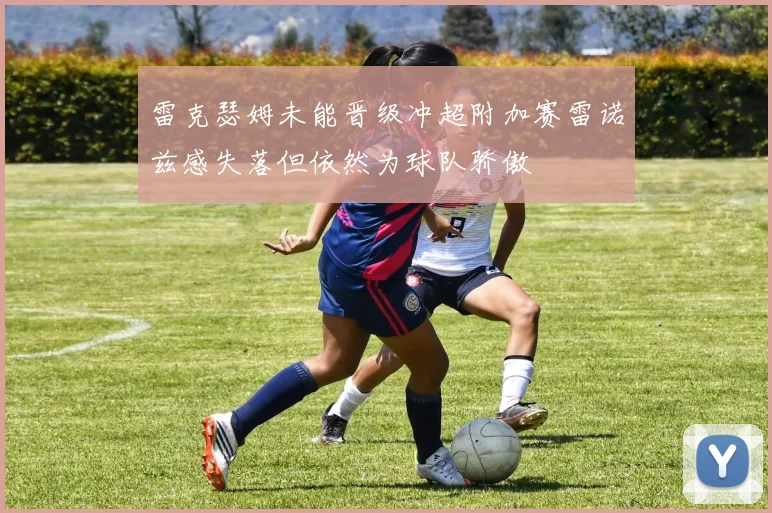 雷克瑟姆未能晋级冲超附加赛雷诺兹感失落但依然为球队骄傲