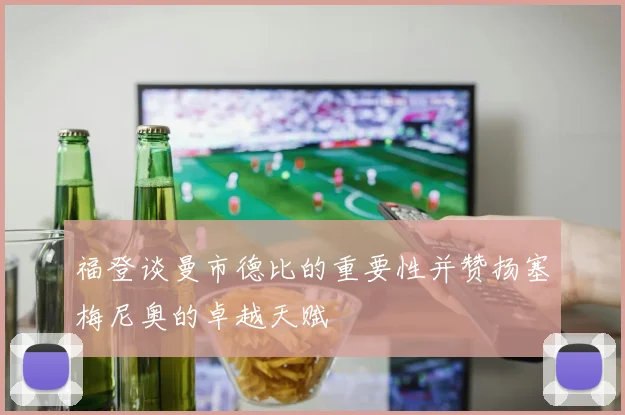 福登谈曼市德比的重要性并赞扬塞梅尼奥的卓越天赋