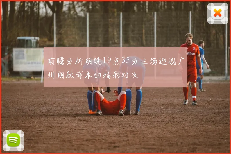 前瞻分析明晚19点35分主场迎战广州朗肽海本的精彩对决